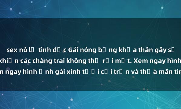 sex nô lệ tình dục Gái nóng bỏng khỏa thân gây sốt với vẻ đẹp hút hồn, khiến các chàng trai không thể rời mắt. Xem ngay hình ảnh gái xinh tươi cởi trần và thỏa mãn tình cảm của bạn!