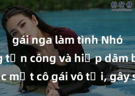 gái nga làm tình Nhóm đàn ông tấn công và hiếp dâm bạo lực một cô gái vô tội, gây sốc và phẫn nộ trong cộng đồng xã hội