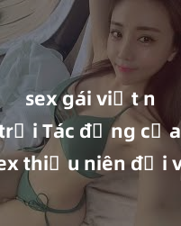 sex gái việt ngoài trời Tác động của sex thiếu niên đối với tâm lý và sức khỏe của thanh thiếu niên: Những ảnh hưởng tiêu cực và cách giải quyết