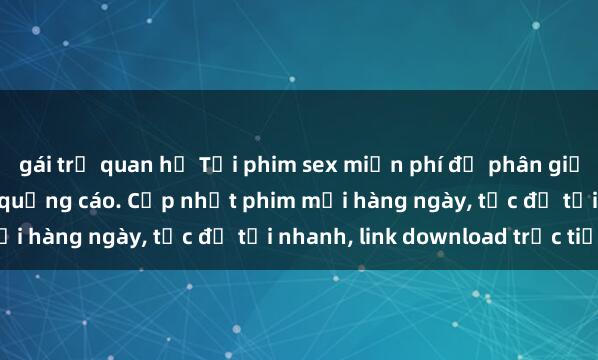 gái trẻ quan hệ Tải phim sex miễn phí độ phân giải cao, không che, không quảng cáo. Cập nhật phim mới hàng ngày, tốc độ tải nhanh, link download trực tiếp.
