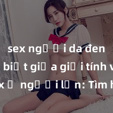 sex người da đen Phân biệt giữa giới tính và sex ở người lớn: Tìm hiểu sự khác biệt và yếu tố quyết định
