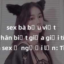 sex bà bầu việt nam Phân biệt giữa giới tính và sex ở người lớn: Tìm hiểu sự khác biệt và yếu tố quyết định