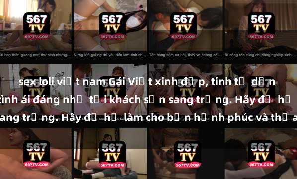 sex loli việt nam Gái Việt xinh đẹp, tinh tế dẫn đường cho trải nghiệm tình ái đáng nhớ tại khách sạn sang trọng. Hãy để họ làm cho bạn hạnh phúc và thỏa mãn.