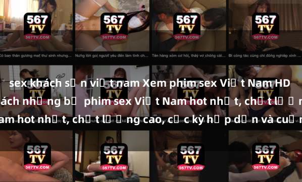sex khách sạn việt nam Xem phim sex Việt Nam HD online miễn phí - danh sách những bộ phim sex Việt Nam hot nhất, chất lượng cao, cực kỳ hấp dẫn và cuốn hút.