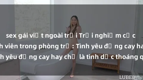 sex gái việt ngoài trời Trải nghiệm cực phẩm cùng gái sinh viên trong phòng trọ: Tình yêu đắng cay hay chỉ là tình dục thoáng qua?