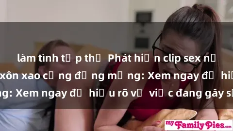 làm tình tập thể Phát hiện clip sex nữ sinh mới nhất gây xôn xao cộng đồng mạng: Xem ngay để hiểu rõ vụ việc đang gây sốt!