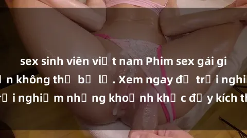 sex sinh viên việt nam Phim sex gái già: Cảnh nóng hấp dẫn không thể bỏ lỡ. Xem ngay để trải nghiệm những khoảnh khắc đầy kích thích và đam mê!
