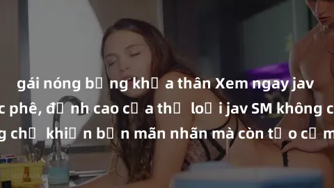 gái nóng bỏng khỏa thân Xem ngay jav SM không che cực phê, đỉnh cao của thể loại jav SM không che không chỉ khiến bạn mãn nhãn mà còn tạo cảm giác hứng thú không thể tả.
