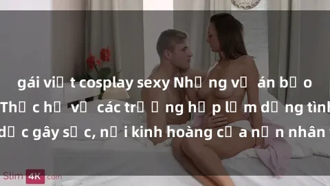 gái việt cosplay sexy Những vụ án bạo dâm sex đáng sợ: Thực hư về các trường hợp lạm dụng tình dục gây sốc, nỗi kinh hoàng của nạn nhân và hệ lụy đáng lo ngại.
