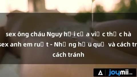sex ông cháu Nguy hại của việc thực hành sex anh em ruột - Những hậu quả và cách tránh