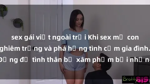 sex gái việt ngoài trời Khi sex mẹ con gây ra hậu quả nghiêm trọng và phá hỏng tình cảm gia đình. Đừng để tình thân bị xâm phạm bởi những hành vi độc hại này.