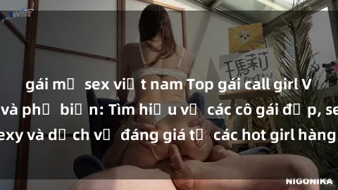 gái mỹ sex việt nam Top gái call girl Việt Nam nổi tiếng và phổ biến: Tìm hiểu về các cô gái đẹp, sexy và dịch vụ đáng giá từ các hot girl hàng đầu của đất nước.