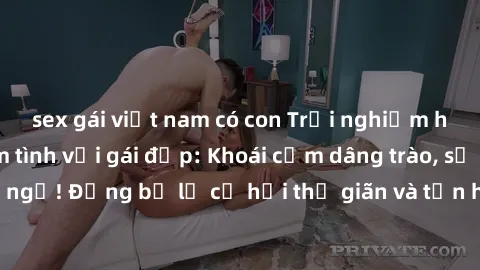 sex gái việt nam có con Trải nghiệm hạnh phúc khi làm tình với gái đẹp: Khoái cảm dâng trào, sự mãnh liệt không ngờ! Đừng bỏ lỡ cơ hội thư giãn và tận hưởng khoảnh khắc đầy mãnh liệt với người đẹp này