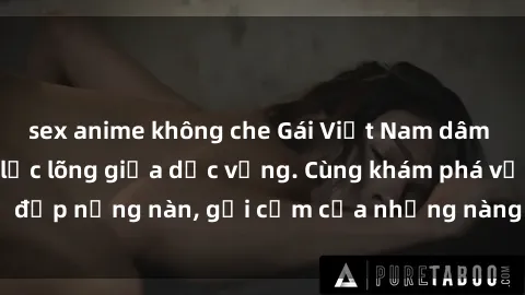 sex anime không che Gái Việt Nam dâm đãng: Tình yêu và lạc lõng giữa dục vọng. Cùng khám phá vẻ đẹp nồng nàn, gợi cảm của những nàng dâm dục tại Việt Nam.
