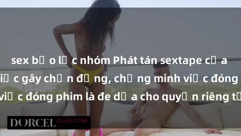 sex bạo lực nhóm Phát tán sextape của gái Việt Nam: Sự việc gây chấn động, chứng minh việc đóng phim là đe dọa cho quyền riêng tư và danh dự