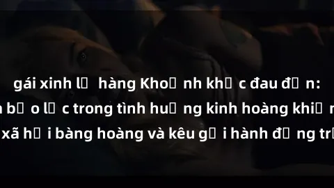 gái xinh lộ hàng Khoảnh khắc đau đớn: Gái bị hiếp dâm bạo lực trong tình huống kinh hoàng khiến xã hội bàng hoàng và kêu gọi hành động trừng phạt nghiêm ngặt.