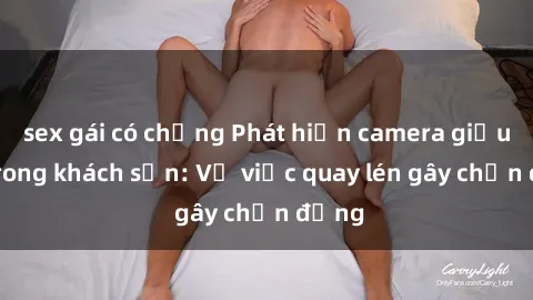 sex gái có chồng Phát hiện camera giấu kín trong khách sạn: Vụ việc quay lén gây chấn động