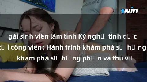 gái sinh viên làm tình Kỳ nghỉ tình dục đầy kích thích tại công viên: Hành trình khám phá sự hưng phấn và thú vị