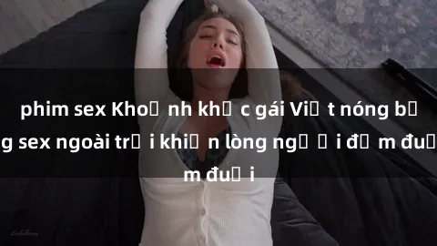 phim sex Khoảnh khắc gái Việt nóng bỏng sex ngoài trời khiến lòng người đắm đuối
