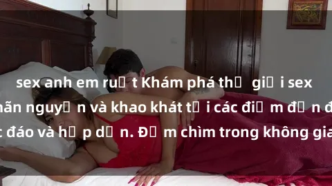 sex anh em ruột Khám phá thế giới sex quán karaoke đầy mãn nguyện và khao khát tại các điểm đến độc đáo và hấp dẫn. Đắm chìm trong không gian lôi cuồng và kích thích!
