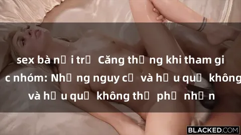 sex bà nội trợ Căng thẳng khi tham gia vào sex bạo lực nhóm: Những nguy cơ và hậu quả không thể phủ nhận