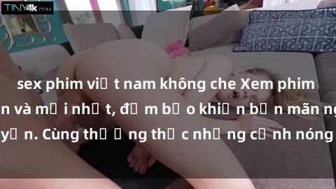 sex phim việt nam không che Xem phim sex vietsub, hấp dẫn và mới nhất, đảm bảo khiến bạn mãn nguyện. Cùng thưởng thức những cảnh nóng không che đầy kích thích!