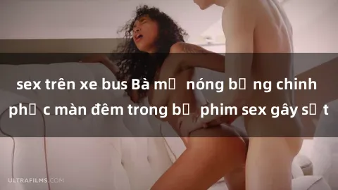 sex trên xe bus Bà mẹ nóng bỏng chinh phục màn đêm trong bộ phim sex gây sốt