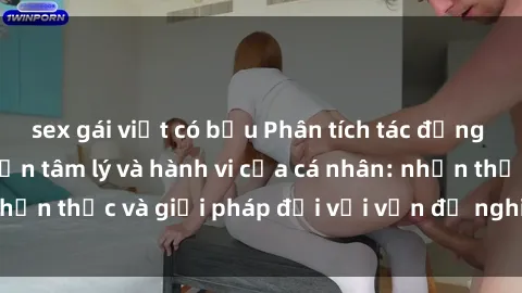 sex gái việt có bầu Phân tích tác động của sex bạo lực đến tâm lý và hành vi của cá nhân: nhận thức và giải pháp đối với vấn đề nghiêm trọng này
