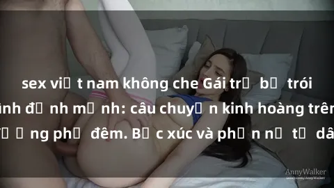 sex việt nam không che Gái trẻ bị trói và buộc phải làm tình định mệnh: câu chuyện kinh hoàng trên đường phố đêm. Bức xúc và phẫn nộ từ dân mạng khi biết sự việc.