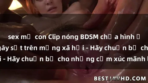 sex mẹ con Clip nóng BDSM chứa hình ảnh gợi dục đang gây sốt trên mạng xã hội - Hãy chuẩn bị cho những cảm xúc mãnh liệt