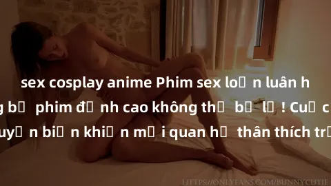 sex cosplay anime Phim sex loạn luân hot nhất  Top những bộ phim đỉnh cao không thể bỏ lỡ! Cuộc sống gia đình chuyển biến khiến mối quan hệ thân thích trở nên căng thẳng! Mời bạn xem ngay!