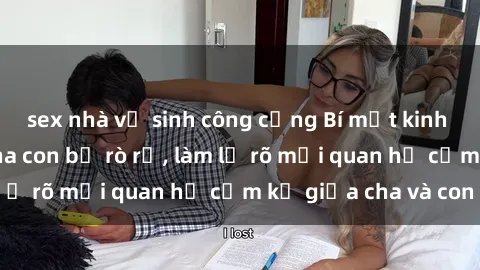 sex nhà vệ sinh công cộng Bí mật kinh hoàng: Ảnh sex cha con bị rò rỉ, làm lộ rõ mối quan hệ cấm kỵ giữa cha và con