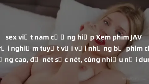 sex việt nam cưỡng hiếp Xem phim JAV full HD tại nhà: Trải nghiệm tuyệt vời với những bộ phim chất lượng cao, độ nét sắc nét, cùng nhiều nội dung hấp dẫn không thể bỏ lỡ!