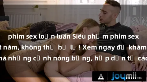 phim sex loạn luân Siêu phẩm phim sex sinh viên hot nhất năm, không thể bỏ lỡ! Xem ngay để khám phá những cảnh nóng bỏng, hấp dẫn từ các diễn viên mới xuất sắc!