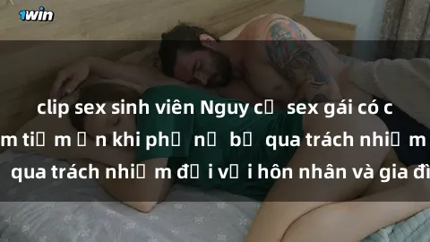 clip sex sinh viên Nguy cơ sex gái có chồng: Mối nguy hiểm tiềm ẩn khi phụ nữ bỏ qua trách nhiệm đối với hôn nhân và gia đình