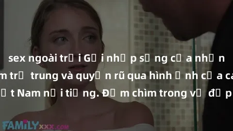 sex ngoài trời Gợi nhịp sống của những bà mẹ Việt Nam trẻ trung và quyến rũ qua hình ảnh của các MILF Việt Nam nổi tiếng. Đắm chìm trong vẻ đẹp tự nhiên và sức sống của họ.