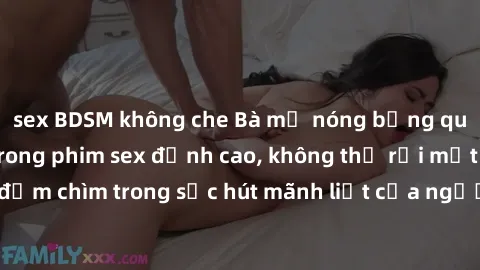 sex BDSM không che Bà mẹ nóng bỏng quyến rũ hút hồn trong phim sex đỉnh cao, không thể rời mắt khi đắm chìm trong sức hút mãnh liệt của người phụ nữ trưởng thành.