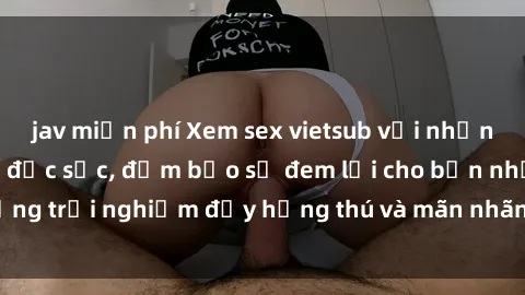 jav miễn phí Xem sex vietsub với những cảnh hấp dẫn và đặc sắc, đảm bảo sẽ đem lại cho bạn những trải nghiệm đầy hứng thú và mãn nhãn. Hãy khám phá ngay!