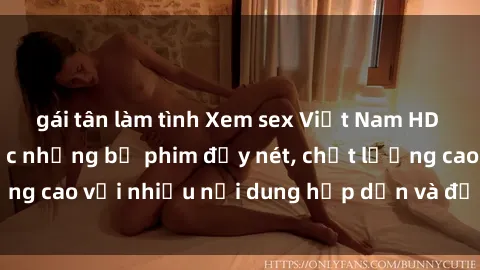 gái tân làm tình Xem sex Việt Nam HD - Cùng thưởng thức những bộ phim đầy nét, chất lượng cao với nhiều nội dung hấp dẫn và đặc sắc tại đây.