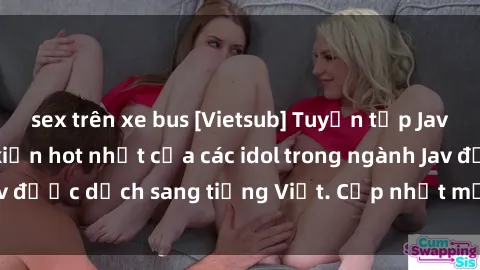 sex trên xe bus [Vietsub] Tuyển tập Jav Idol - Những sự kiện hot nhất của các idol trong ngành Jav được dịch sang tiếng Việt. Cập nhật mới nhất hàng ngày!