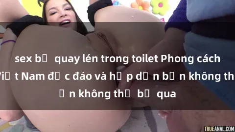 sex bị quay lén trong toilet Phong cách sex milf Việt Nam độc đáo và hấp dẫn bạn không thể bỏ qua