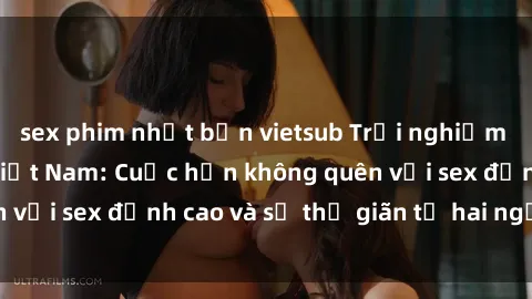 sex phim nhật bản vietsub Trải nghiệm 3P tuyệt vời tại Việt Nam: Cuộc hẹn không quên với sex đỉnh cao và sự thư giãn từ hai người đẹp