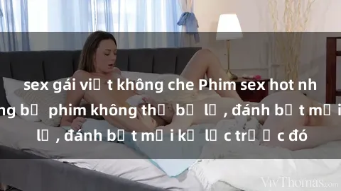 sex gái việt không che Phim sex hot nhất năm  Top những bộ phim không thể bỏ lỡ, đánh bật mọi kỷ lục trước đó