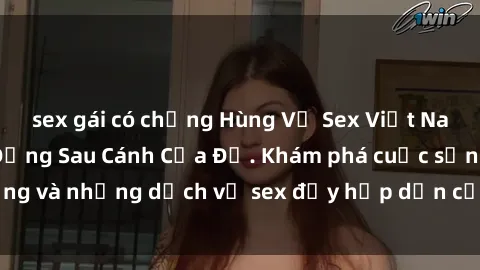 sex gái có chồng Hùng Vỹ Sex Việt Nam: Những Bí Mật Đằng Sau Cánh Cửa Đỏ. Khám phá cuộc sống và những dịch vụ sex đầy hấp dẫn của người Việt Nam.