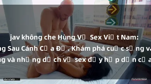 jav không che Hùng Vỹ Sex Việt Nam: Những Bí Mật Đằng Sau Cánh Cửa Đỏ. Khám phá cuộc sống và những dịch vụ sex đầy hấp dẫn của người Việt Nam.