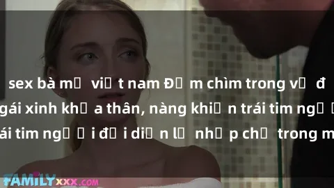 sex bà mẹ việt nam Đắm chìm trong vẻ đẹp tự nhiên của gái xinh khỏa thân, nàng khiến trái tim người đối diện lỡ nhịp chỉ trong một cái nhìn.