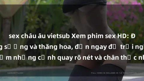 sex châu âu vietsub Xem phim sex HD: Đỉnh cao của sự sung sướng và thăng hoa, đến ngay để trải nghiệm những cảnh quay rõ nét và chân thực nhất. Hãy cùng khám phá!