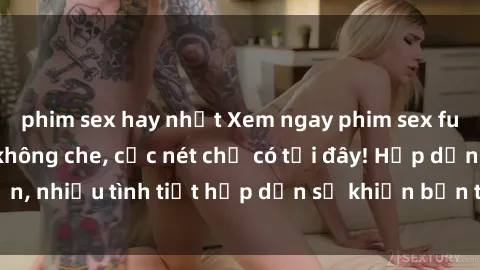 phim sex hay nhất Xem ngay phim sex full HD đỉnh cao, không che, cực nét chỉ có tại đây! Hấp dẫn, nhiều tình tiết hấp dẫn sẽ khiến bạn thỏa mãn đắm say.