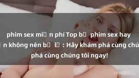 phim sex miễn phí Top bộ phim sex hay nhất mà bạn không nên bỏ lỡ: Hãy khám phá cùng chúng tôi ngay!