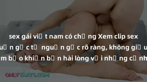 sex gái việt nam có chồng Xem clip sex không che mới - Nguồn gốc từ nguồn gốc rõ ràng, không giấu giếm. Đảm bảo khiến bạn hài lòng với những cảnh quay táo bạo và đầy kích thích.